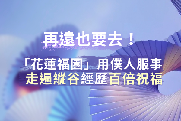 再遠也要去！「花蓮福園」用僕人服事走遍縱谷，經歷百倍祝福
