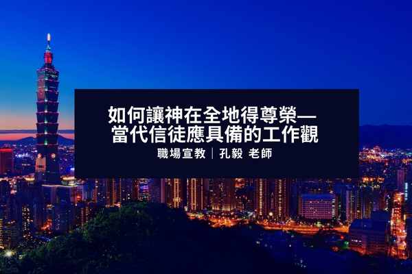 職場宣教：如何讓神在全地得尊榮 當代信徒應具備的工作觀｜孔毅老師