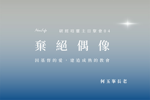 【何玉峯長老講道集】棄絕偶像 &#8211; 因基督的愛，建造成熟的教會